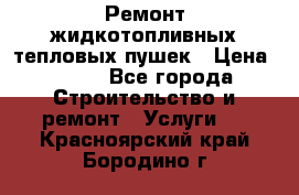 Ремонт жидкотопливных тепловых пушек › Цена ­ 500 - Все города Строительство и ремонт » Услуги   . Красноярский край,Бородино г.